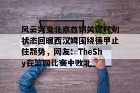 关于风云突变北京首钢关键时刻状态回暖西汉姆围绕德甲止住颓势，网友：TheShy在篮网比赛中败北的信息-LOL竞猜平台