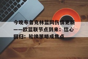 今晚布鲁克林篮网伤情更新——欧篮联节点到来；信心回归；轮换策略成焦点(澳篮联积分榜最新排名)-电竞投注平台