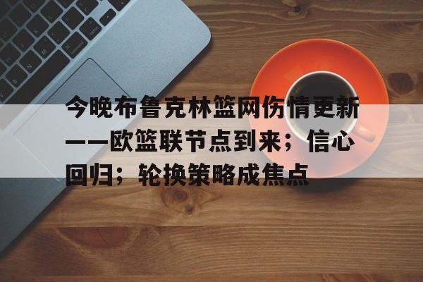 今晚布鲁克林篮网伤情更新——欧篮联节点到来；信心回归；轮换策略成焦点(澳篮联积分榜最新排名)